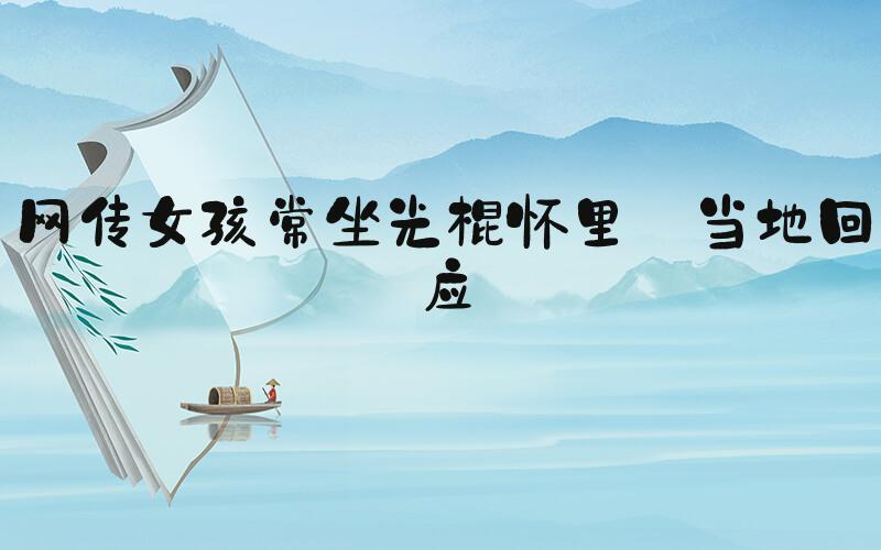 网传女孩常坐光棍怀里 当地回应